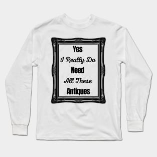 Yes I Really Do Need All These Antiques Long Sleeve T-Shirt